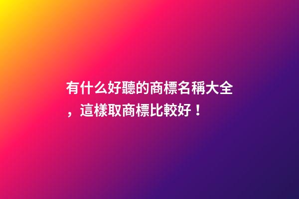 有什么好聽的商標名稱大全，這樣取商標比較好！-第1張-商標起名-玄機派